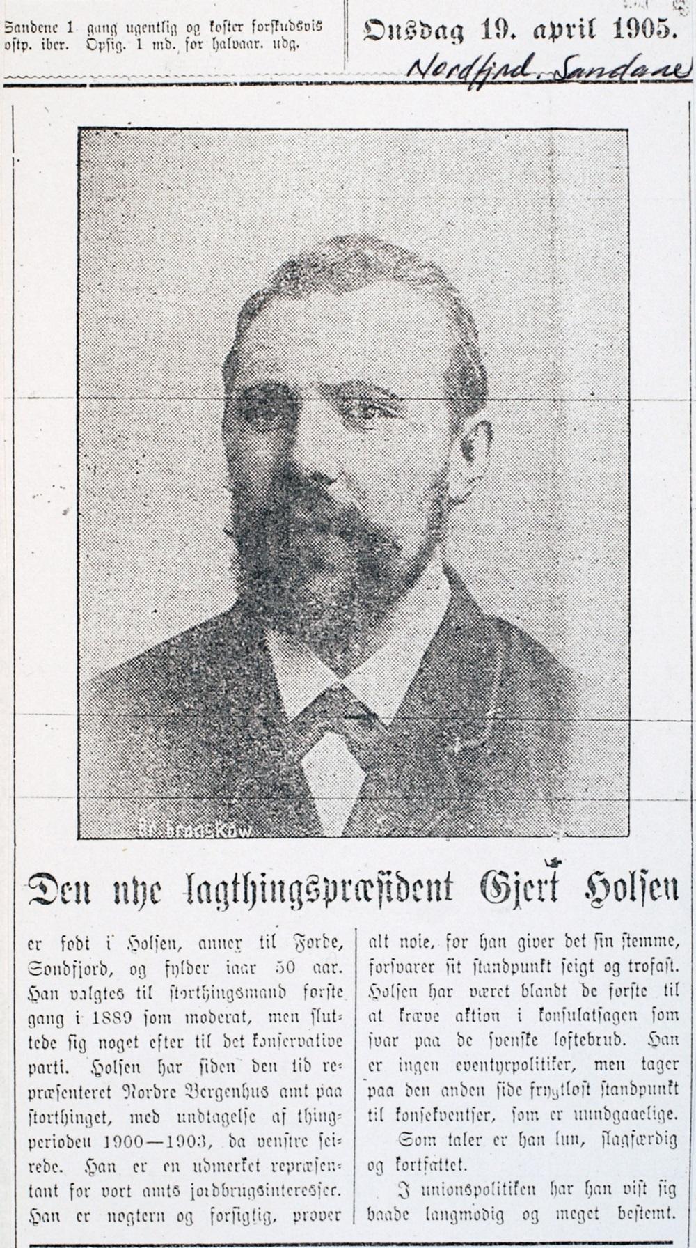 'Den nye lagthingspræsident Gjert Holsen'. Dette biletet stod i avisa 'Nordfjord' 19. april 1905. Finn B. Førsund skriv i bygdebok for Førde: "<br />I <i>Høyres historie 1</i> vert han rekna som ein av dei sentrale politikarane i det såkalla 'Vestlandshøyre' i tida 1900 til 1912. Han vert karakterisert som 'gammelmoderat erkeindividualist og sparepolitiker, som vanskelig lot seg disiplinere i noen partibås.' Han gjekk mot Høgres linje i forbodspolitikken og truga med å gå mot partiet og nekta attval...